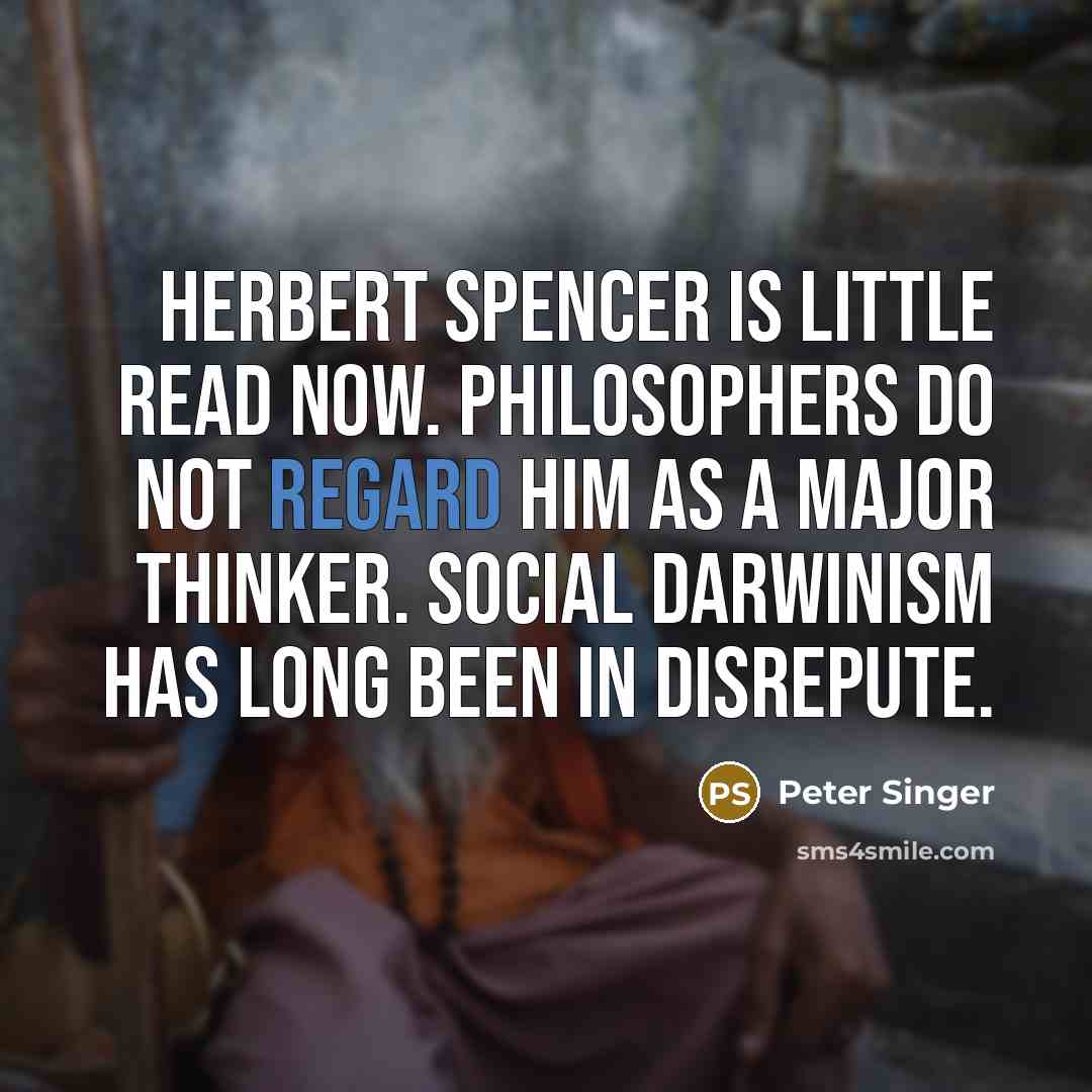 “Herbert Spencer is little read now. Philosophers do not regard him as a major thinker. Social Darwinism has long been in disrepute.” quote by Peter Singer