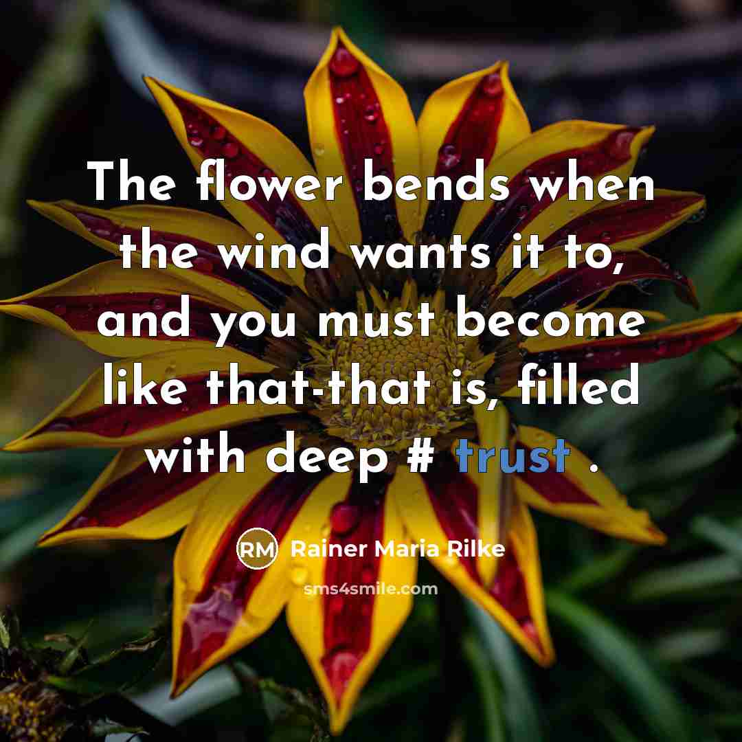 “The flower bends when the wind wants it to, and you must become like that-that is, filled with deep # trust .” quote by Rainer Maria Rilke
