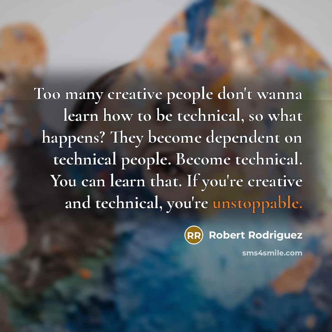 “Too many creative people don't wanna learn how to be technical, so what happens? They become dependent on technical people. Become technical. You can learn that. If you're creative and technical, you're unstoppable.” quote by Robert Rodriguez
