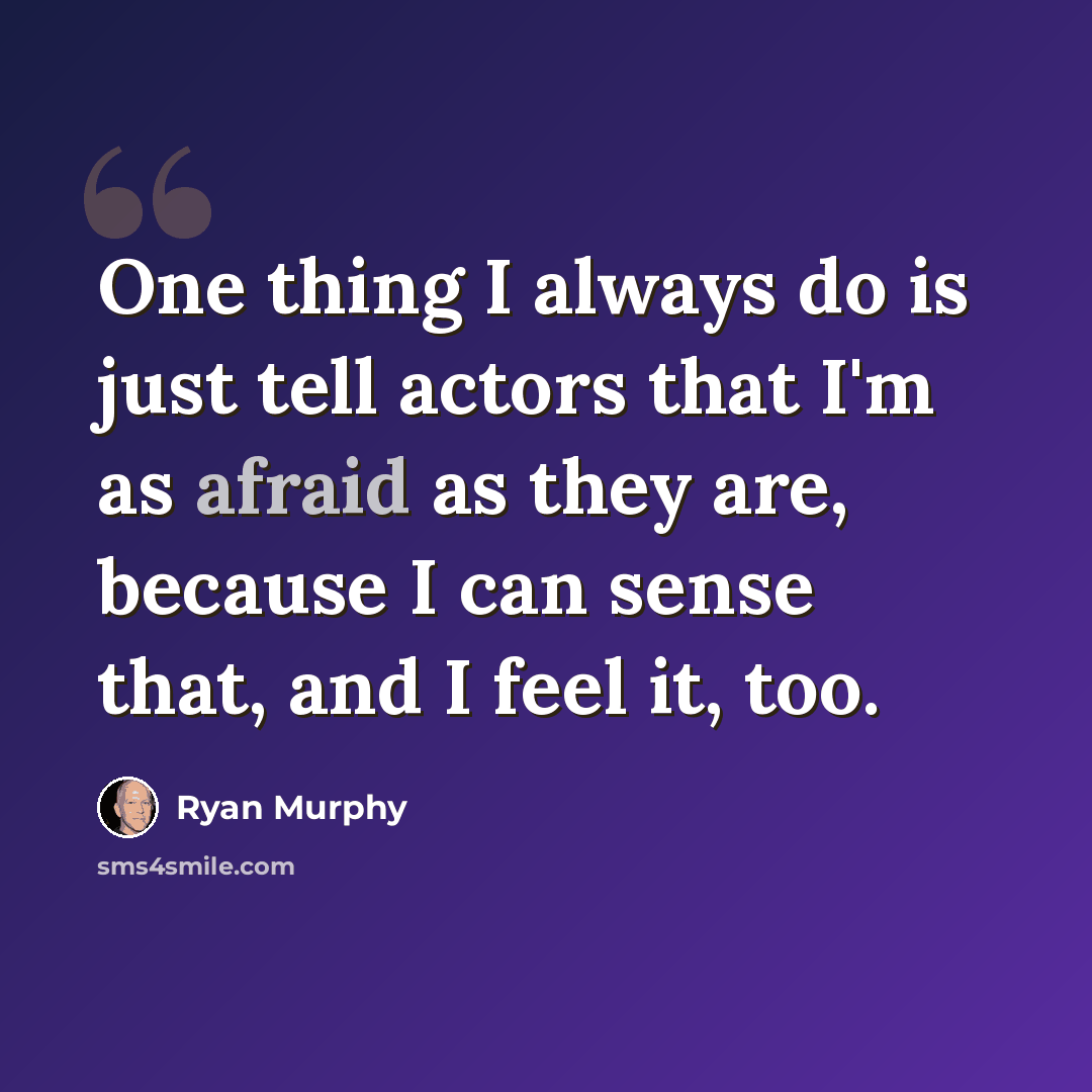 “One thing I always do is just tell actors that I'm as afraid as they are, because I can sense that, and I feel it, too.” quote by Ryan Murphy
