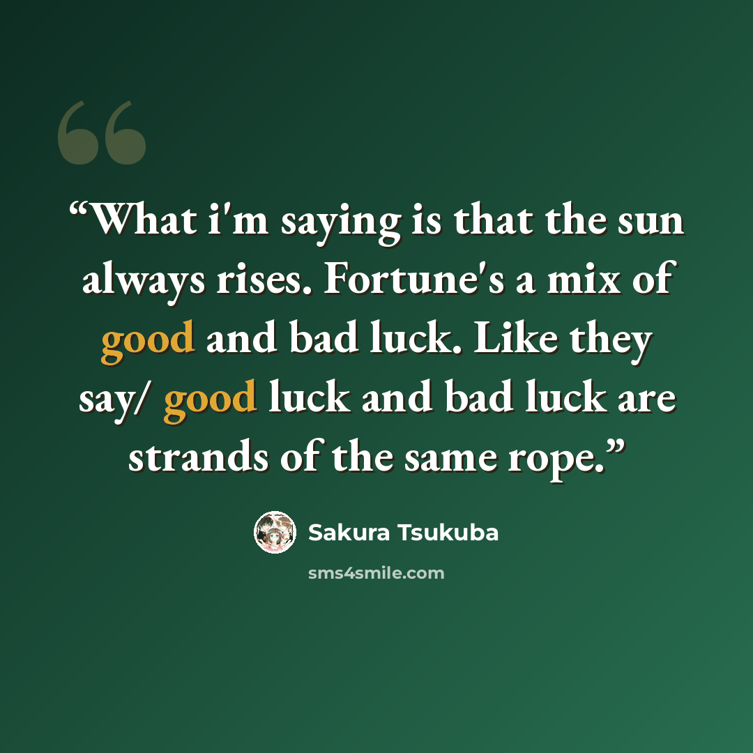 “What i'm saying is that the sun always rises. Fortune's a mix of good and bad luck. Like they say/ good luck and bad luck are strands of the same rope.” quote by Sakura Tsukuba