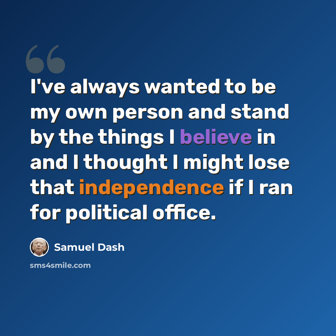 “I've always wanted to be my own person and stand by the things I believe in and I thought I might lose that independence if I ran for political office.” quote by Samuel Dash