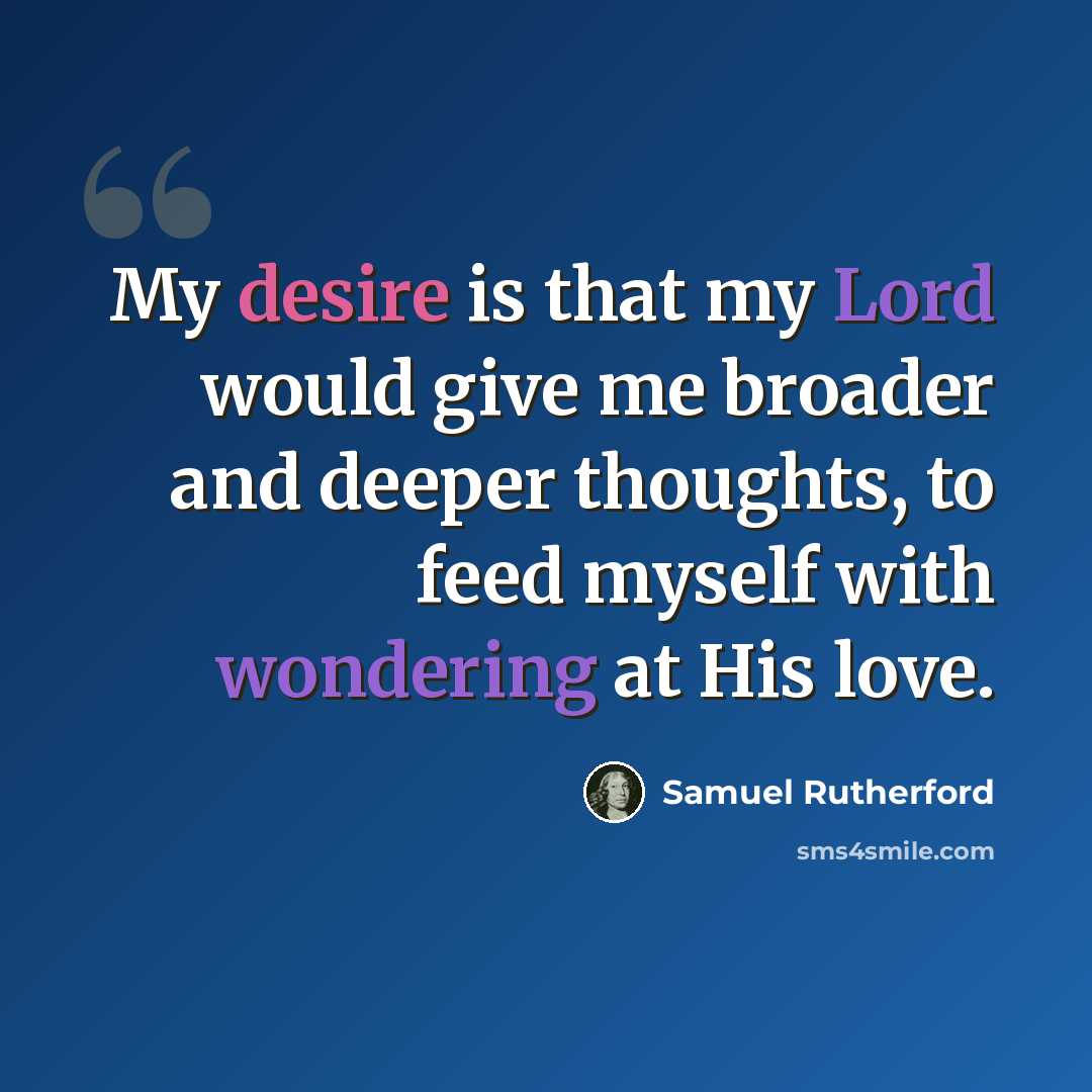 “My desire is that my Lord would give me broader and deeper thoughts, to feed myself with wondering at His love.” quote by Samuel Rutherford