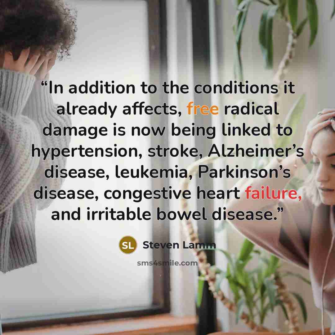 “In addition to the conditions it already affects, free radical damage is now being linked to hypertension, stroke, Alzheimer’s disease, leukemia, Parkinson’s disease, congestive heart failure, and irritable bowel disease.” quote by Steven Lamm