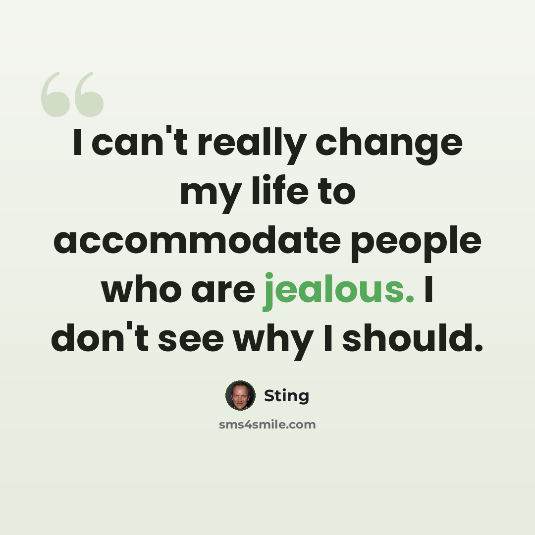 “I can't really change my life to accommodate people who are jealous. I don't see why I should.” quote by Sting