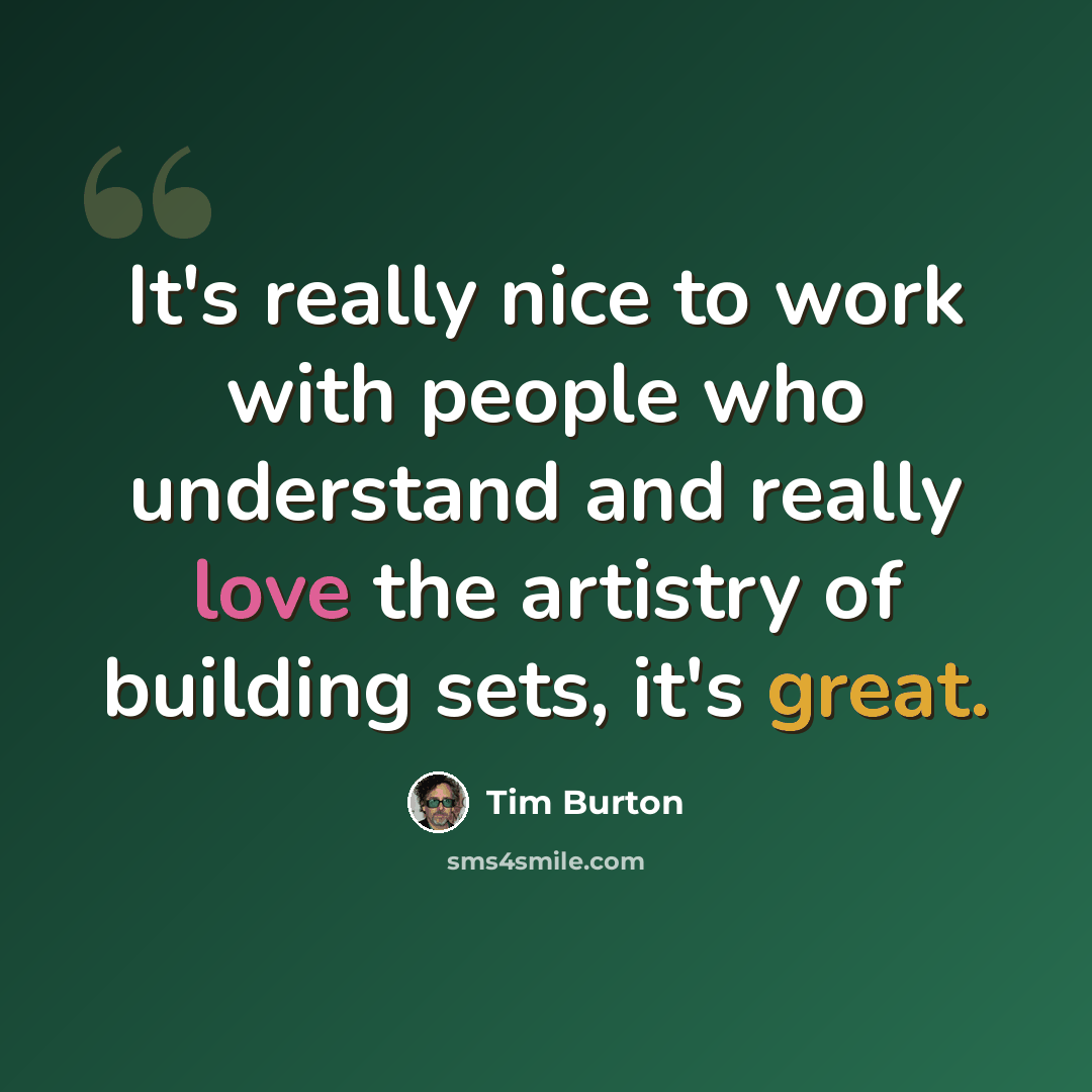 “It's really nice to work with people who understand and really love the artistry of building sets, it's great.” quote by Tim Burton