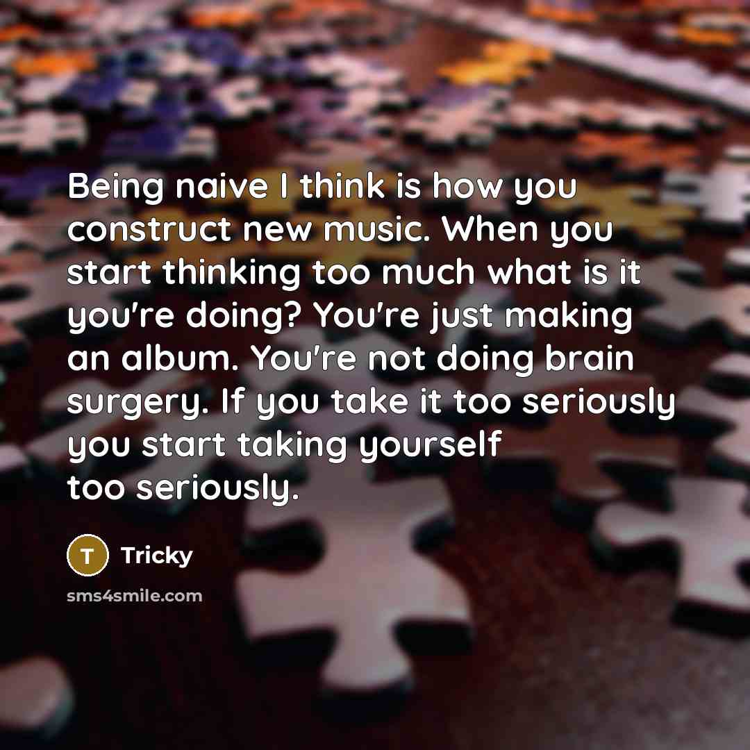 “Being naive I think is how you construct new music. When you start thinking too much what is it you're doing? You're just making an album. You're not doing brain surgery. If you take it too seriously you start taking yourself too seriously.” quote by Tricky