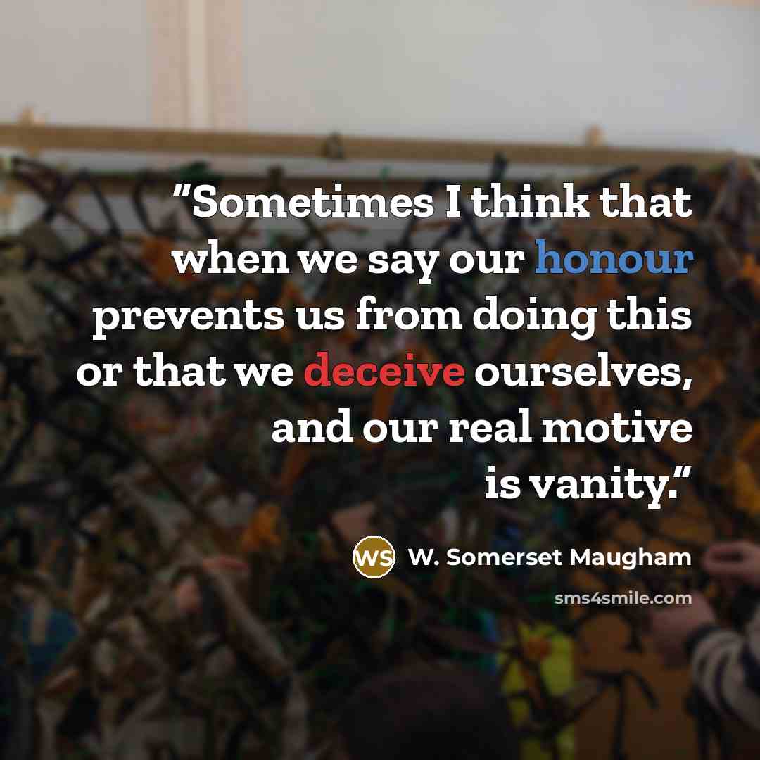 “Sometimes I think that when we say our honour prevents us from doing this or that we deceive ourselves, and our real motive is vanity.” quote by W. Somerset Maugham