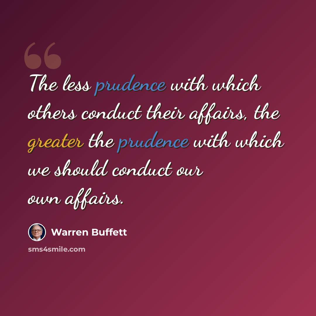 “The less prudence with which others conduct their affairs, the greater the prudence with which we should conduct our own affairs.” quote by Warren Buffett