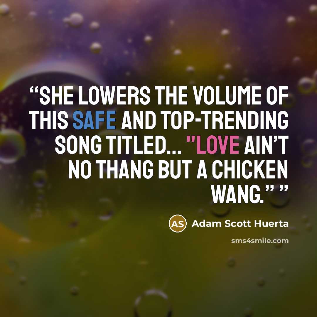 “She lowers the volume of this Safe and Top-Trending song titled... "Love Ain’t No Thang But a Chicken Wang.”” quote by Adam Scott Huerta