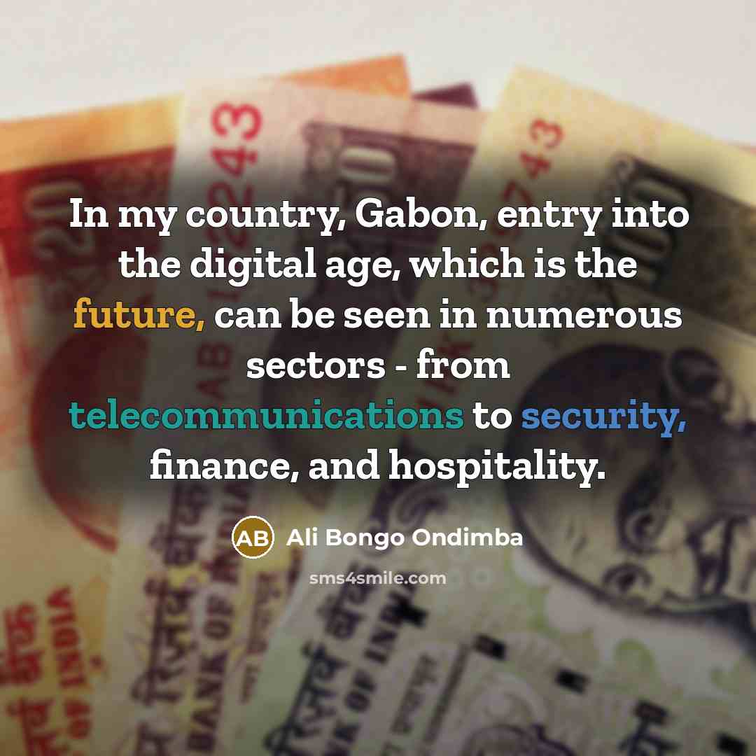 “In my country, Gabon, entry into the digital age, which is the future, can be seen in numerous sectors - from telecommunications to security, finance, and hospitality.” quote by Ali Bongo Ondimba