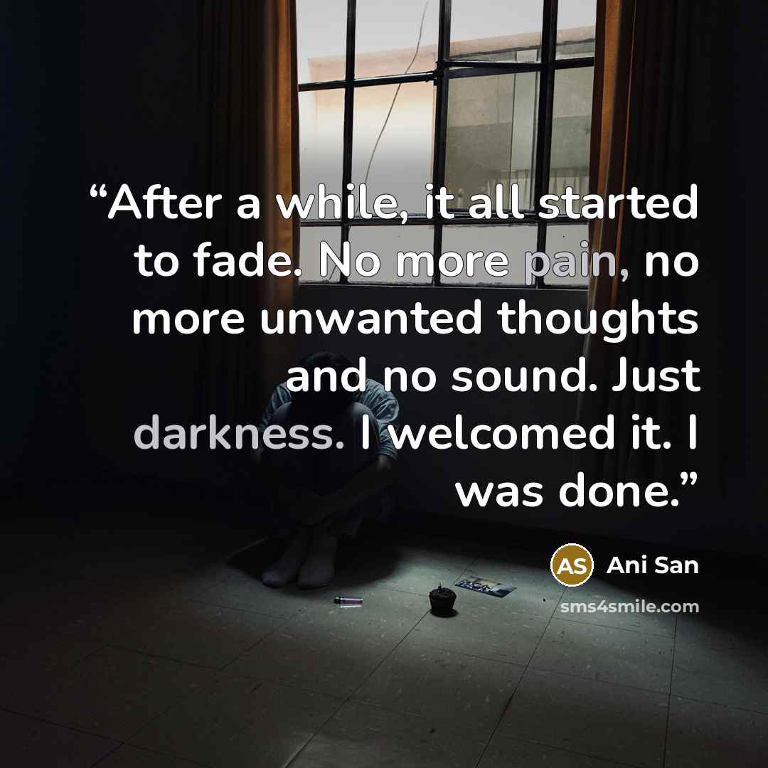 “After a while, it all started to fade. No more pain, no more unwanted thoughts and no sound. Just darkness. I welcomed it. I was done.” quote by Ani San