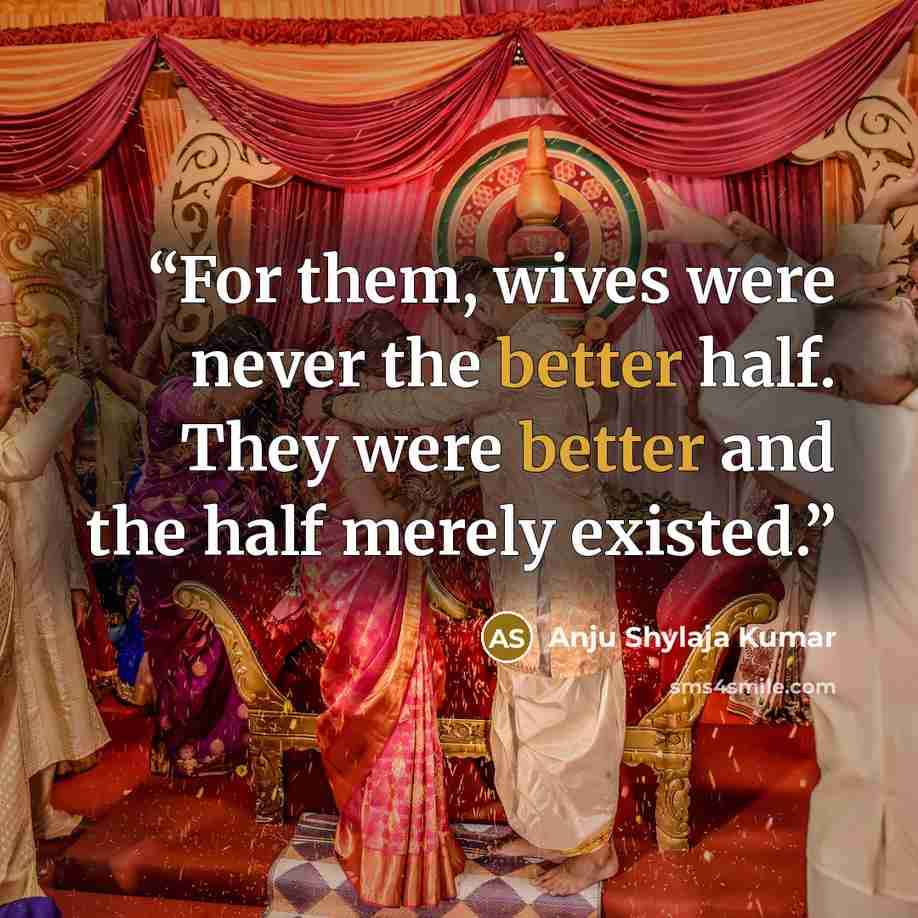 “For them, wives were never the better half. They were better and the half merely existed.” quote by Anju Shylaja Kumar