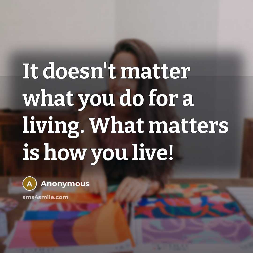 “It doesn't matter what you do for a living. What matters is how you live!” quote by Anonymous
