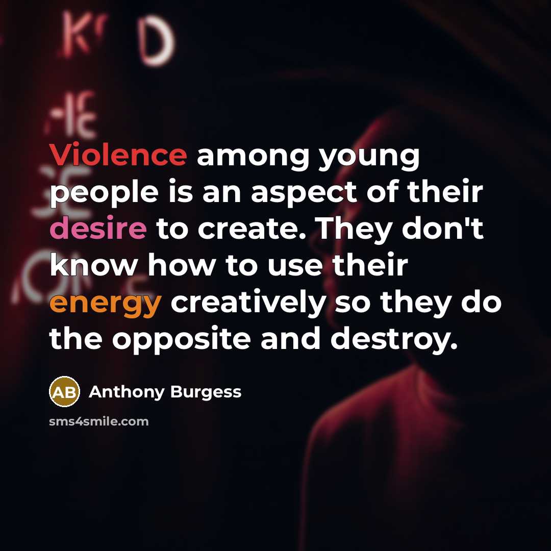 “Violence among young people is an aspect of their desire to create. They don't know how to use their energy creatively so they do the opposite and destroy.” quote by Anthony Burgess