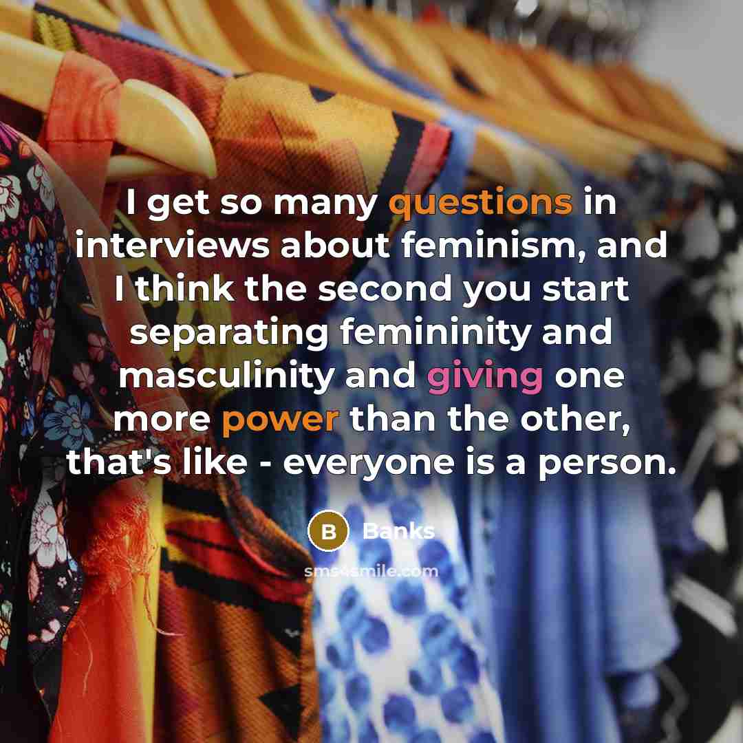 “I get so many questions in interviews about feminism, and I think the second you start separating femininity and masculinity and giving one more power than the other, that's like - everyone is a person.” quote by Banks
