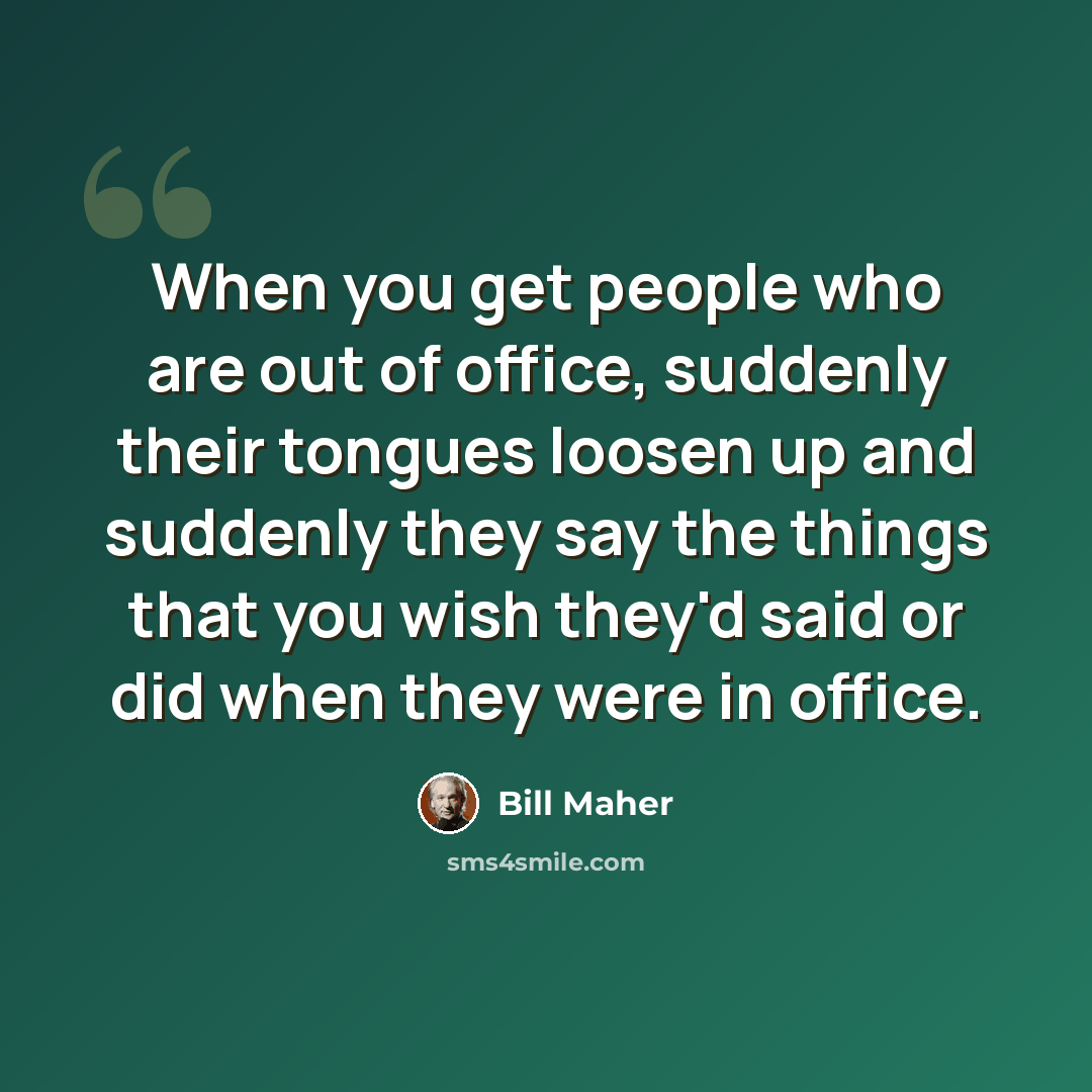 “When you get people who are out of office, suddenly their tongues loosen up and suddenly they say the things that you wish they'd said or did when they were in office.” quote by Bill Maher