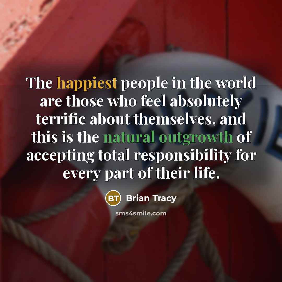 “The happiest people in the world are those who feel absolutely terrific about themselves, and this is the natural outgrowth of accepting total responsibility for every part of their life.” quote by Brian Tracy