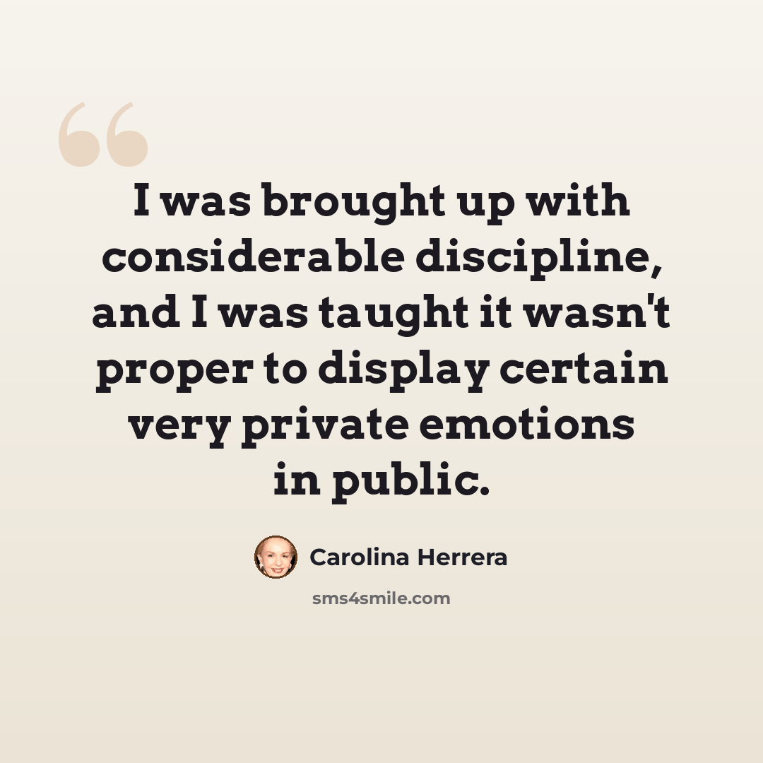 “I was brought up with considerable discipline, and I was taught it wasn't proper to display certain very private emotions in public.” quote by Carolina Herrera