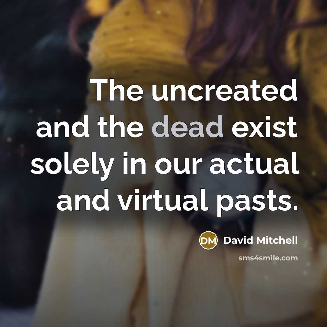 “The uncreated and the dead exist solely in our actual and virtual pasts.” quote by David Mitchell