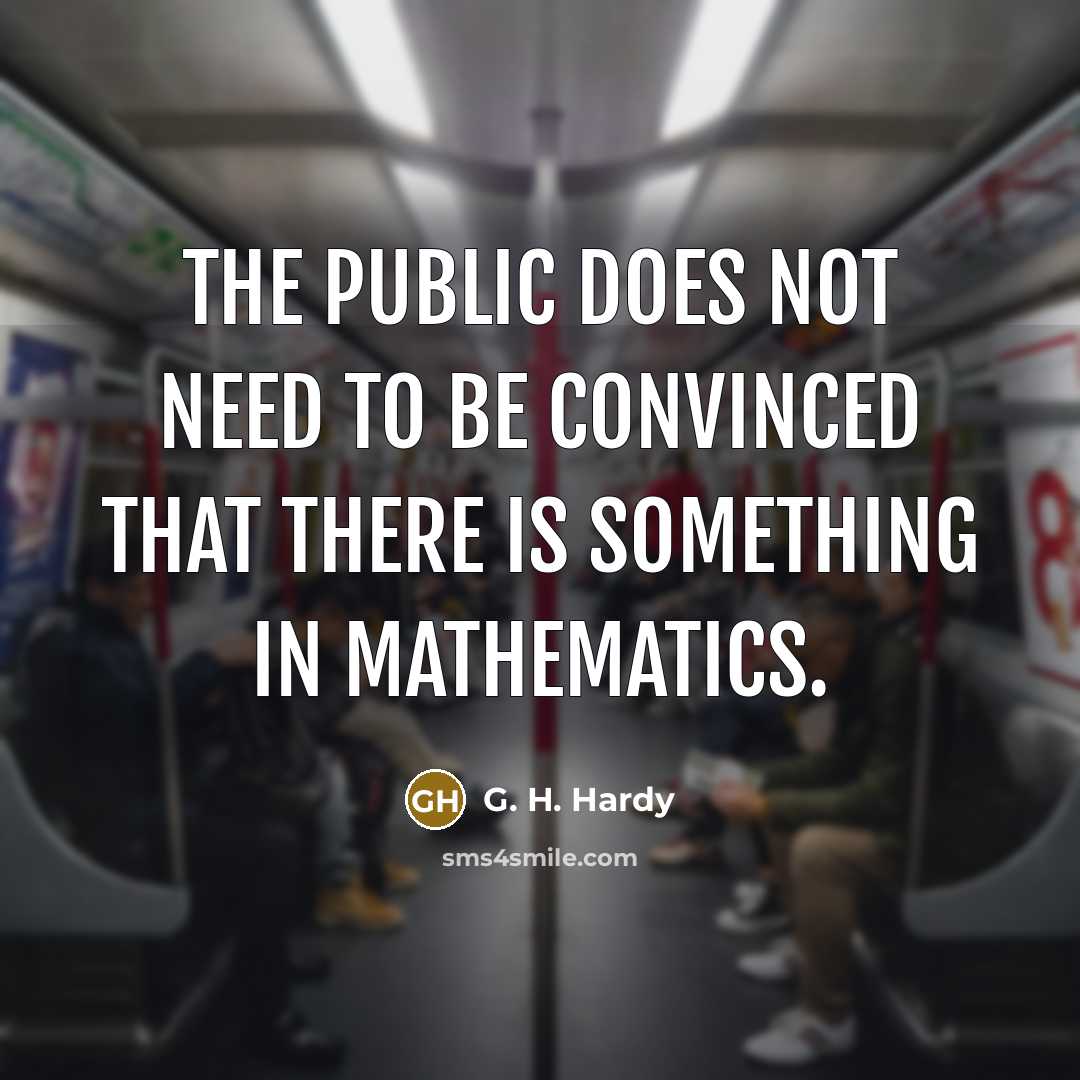 “The public does not need to be convinced that there is something in mathematics.” quote by G. H. Hardy