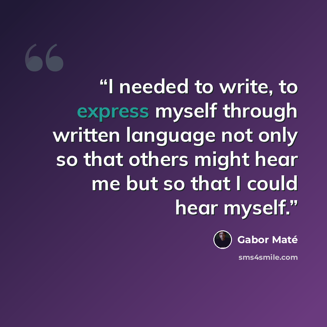 “I needed to write, to express myself through written language not only so that others might hear me but so that I could hear myself.” quote by Gabor Maté