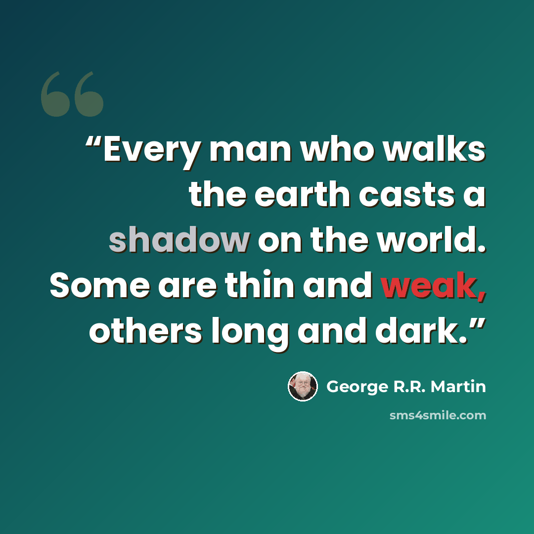 “Every man who walks the earth casts a shadow on the world. Some are thin and weak, others long and dark.” quote by George R.R. Martin