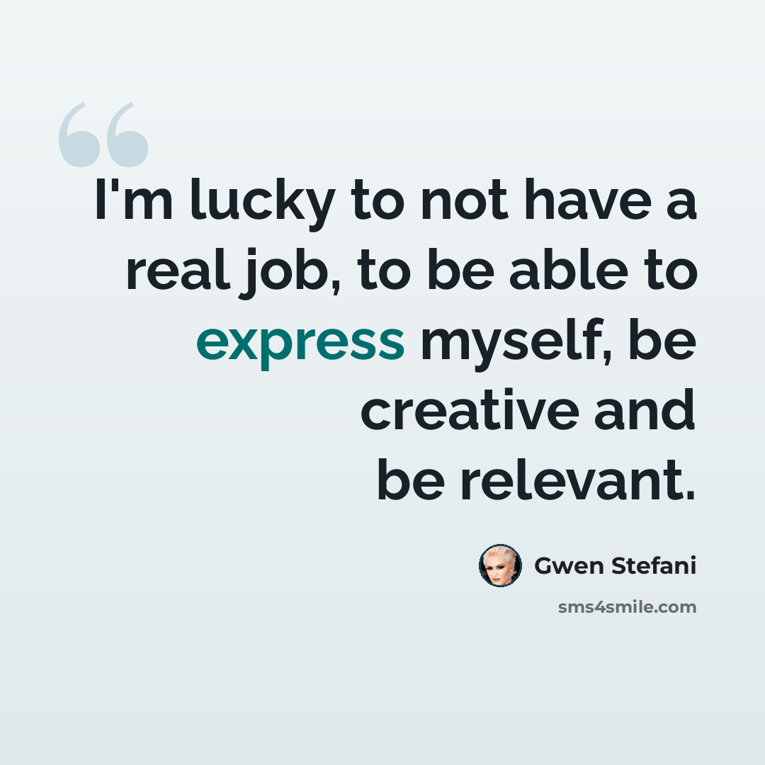 “I'm lucky to not have a real job, to be able to express myself, be creative and be relevant.” quote by Gwen Stefani