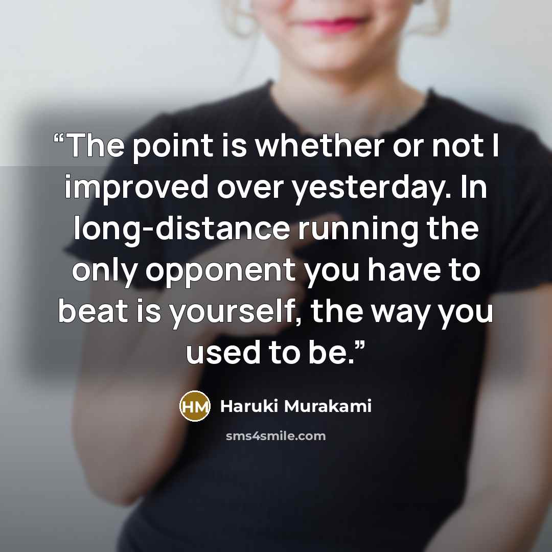 “The point is whether or not I improved over yesterday. In long-distance running the only opponent you have to beat is yourself, the way you used to be.” quote by Haruki Murakami
