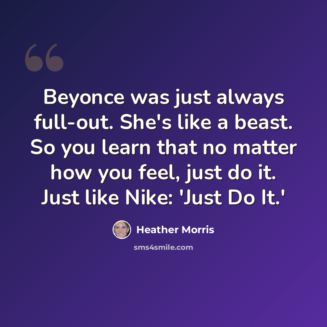 “Beyonce was just always full-out. She's like a beast. So you learn that no matter how you feel, just do it. Just like Nike: 'Just Do It.'” quote by Heather Morris