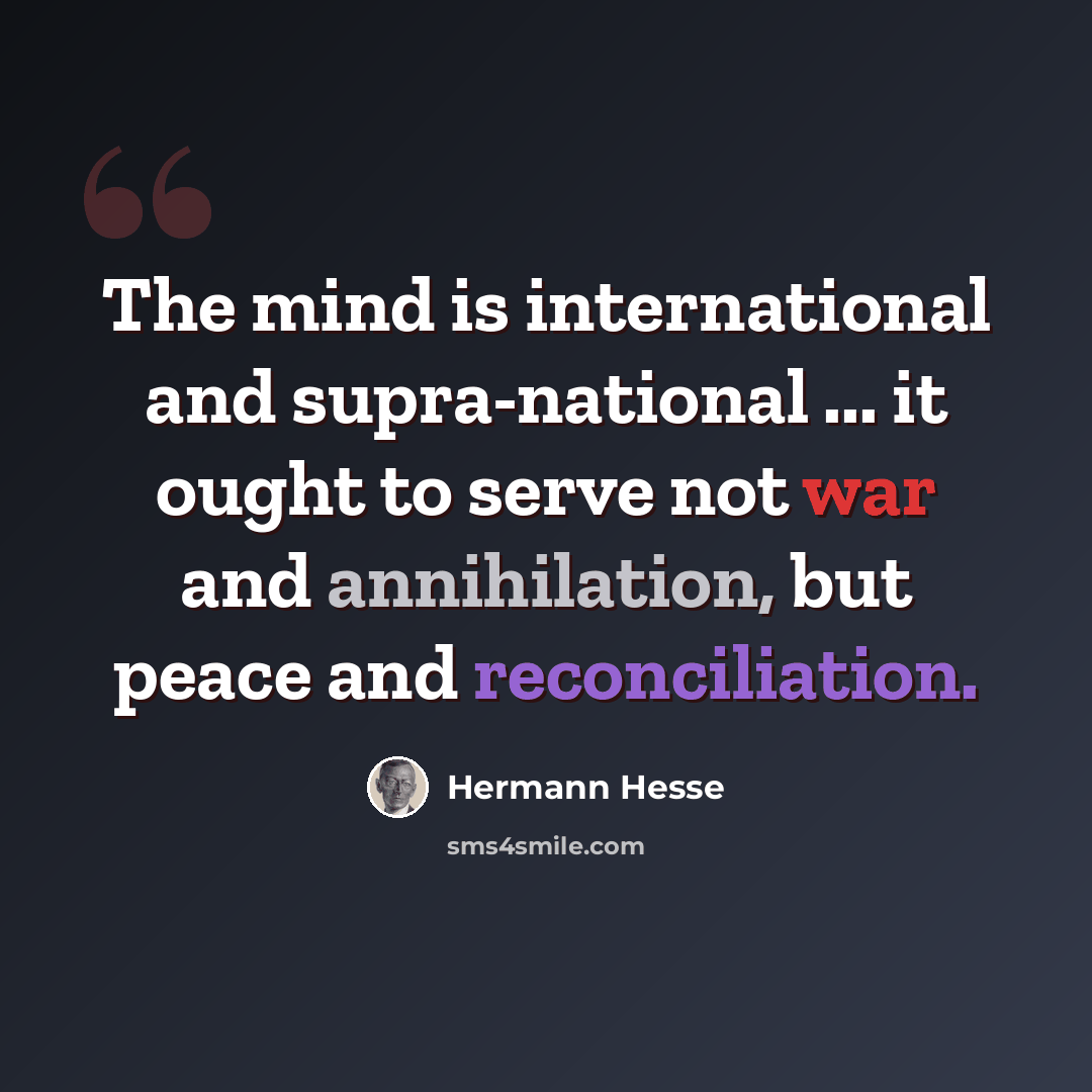 “The mind is international and supra-national ... it ought to serve not war and annihilation, but peace and reconciliation.” quote by Hermann Hesse