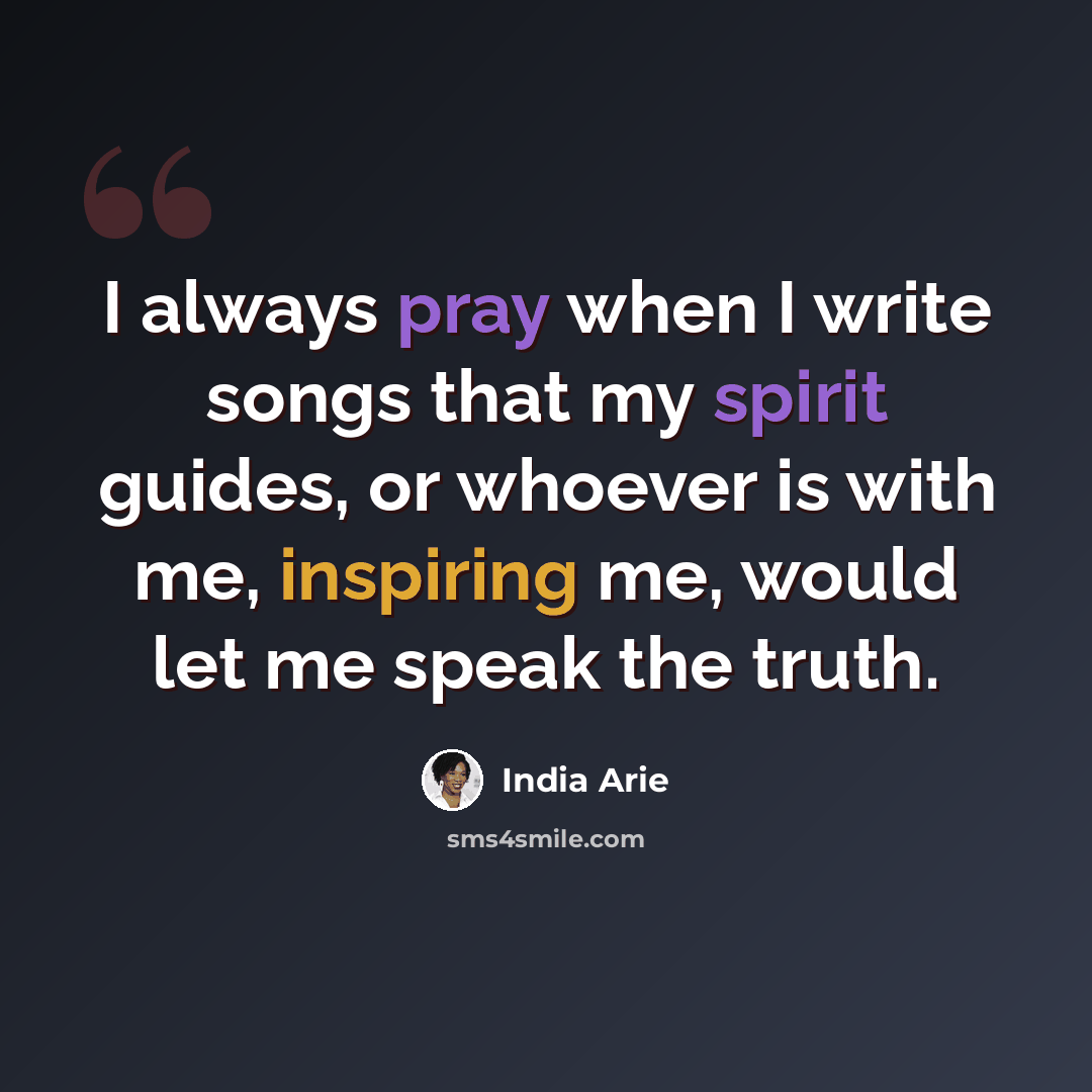 “I always pray when I write songs that my spirit guides, or whoever is with me, inspiring me, would let me speak the truth.” quote by India Arie