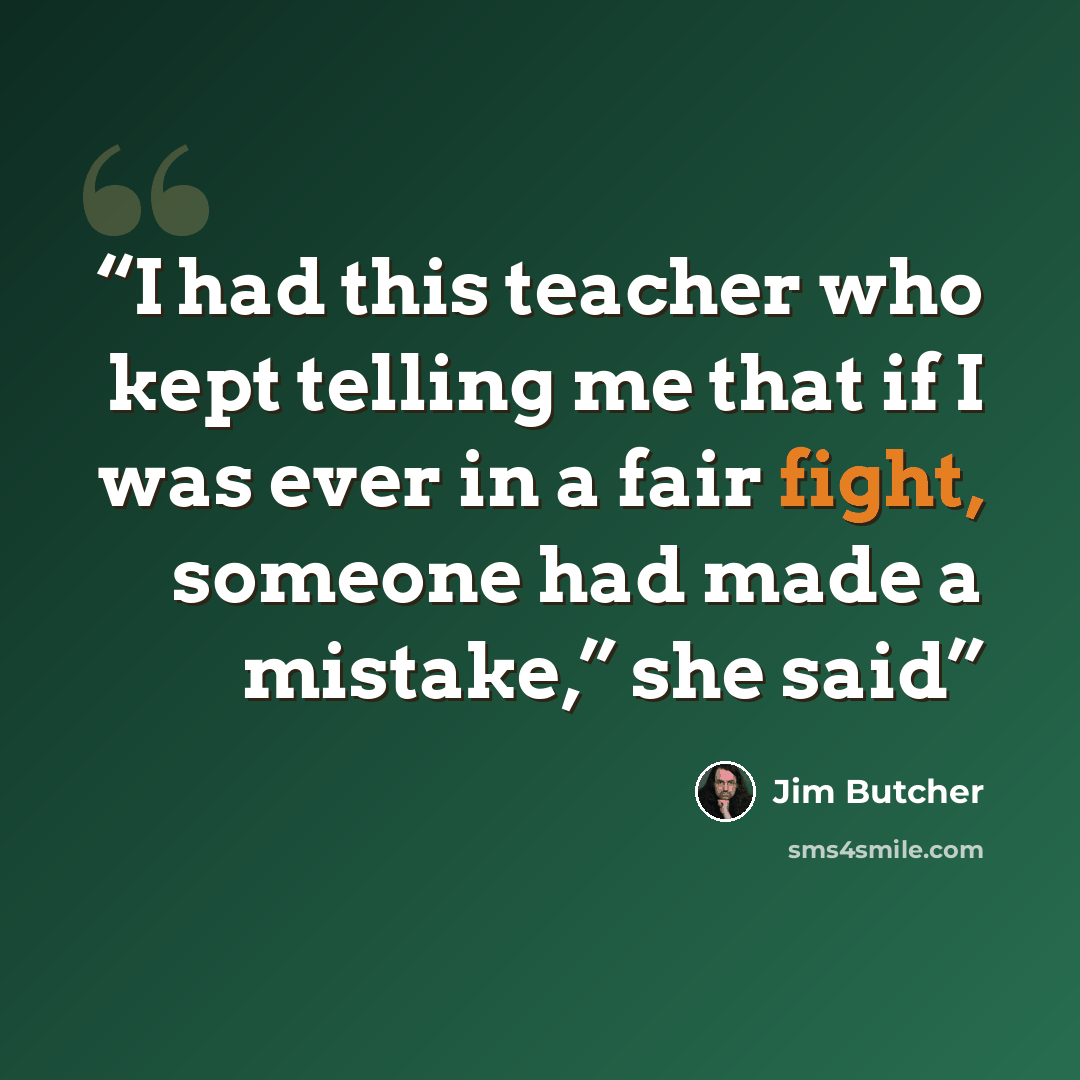 “I had this teacher who kept telling me that if I was ever in a fair fight, someone had made a mistake,” she said” quote by Jim Butcher
