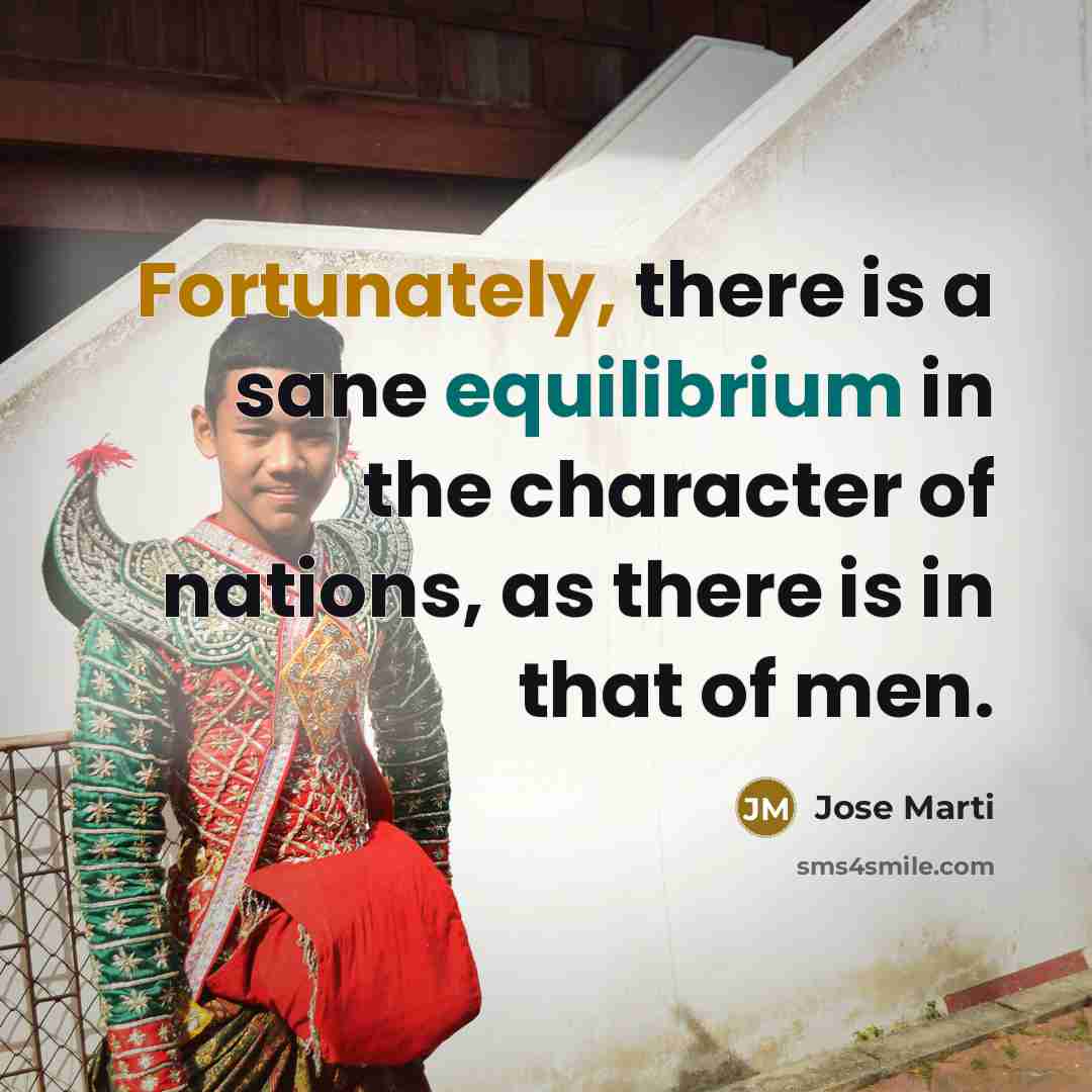 “Fortunately, there is a sane equilibrium in the character of nations, as there is in that of men.” quote by Jose Marti
