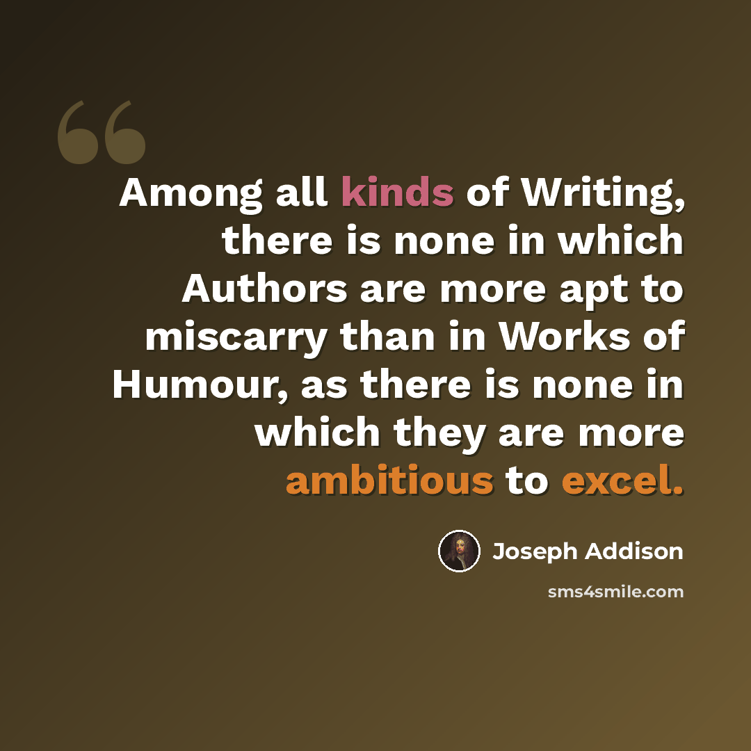 “Among all kinds of Writing, there is none in which Authors are more apt to miscarry than in Works of Humour, as there is none in which they are more ambitious to excel.” quote by Joseph Addison