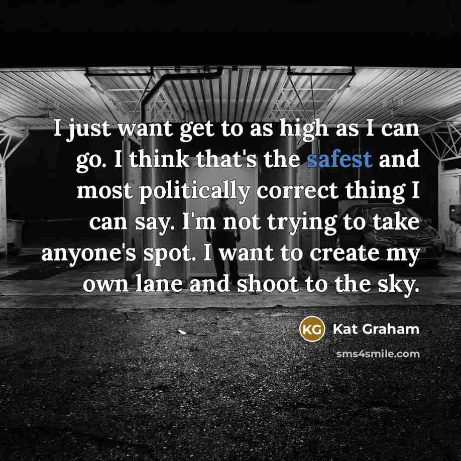 “I just want get to as high as I can go. I think that's the safest and most politically correct thing I can say. I'm not trying to take anyone's spot. I want to create my own lane and shoot to the sky.” quote by Kat Graham