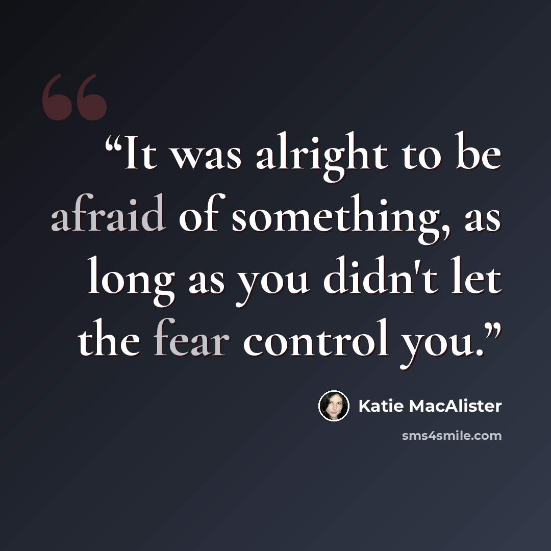 “It was alright to be afraid of something, as long as you didn't let the fear control you.” quote by Katie MacAlister