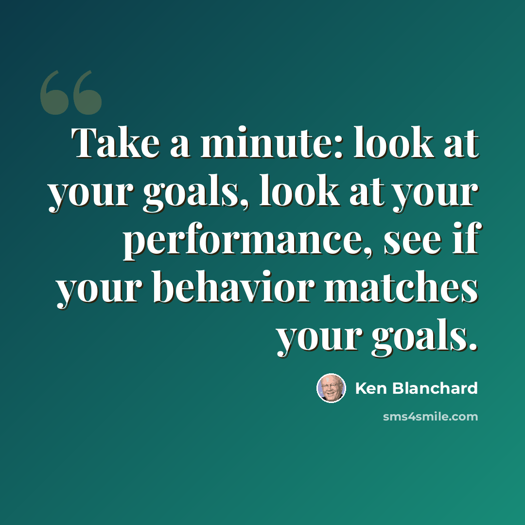 “Take a minute: look at your goals, look at your performance, see if your behavior matches your goals.” quote by Ken Blanchard