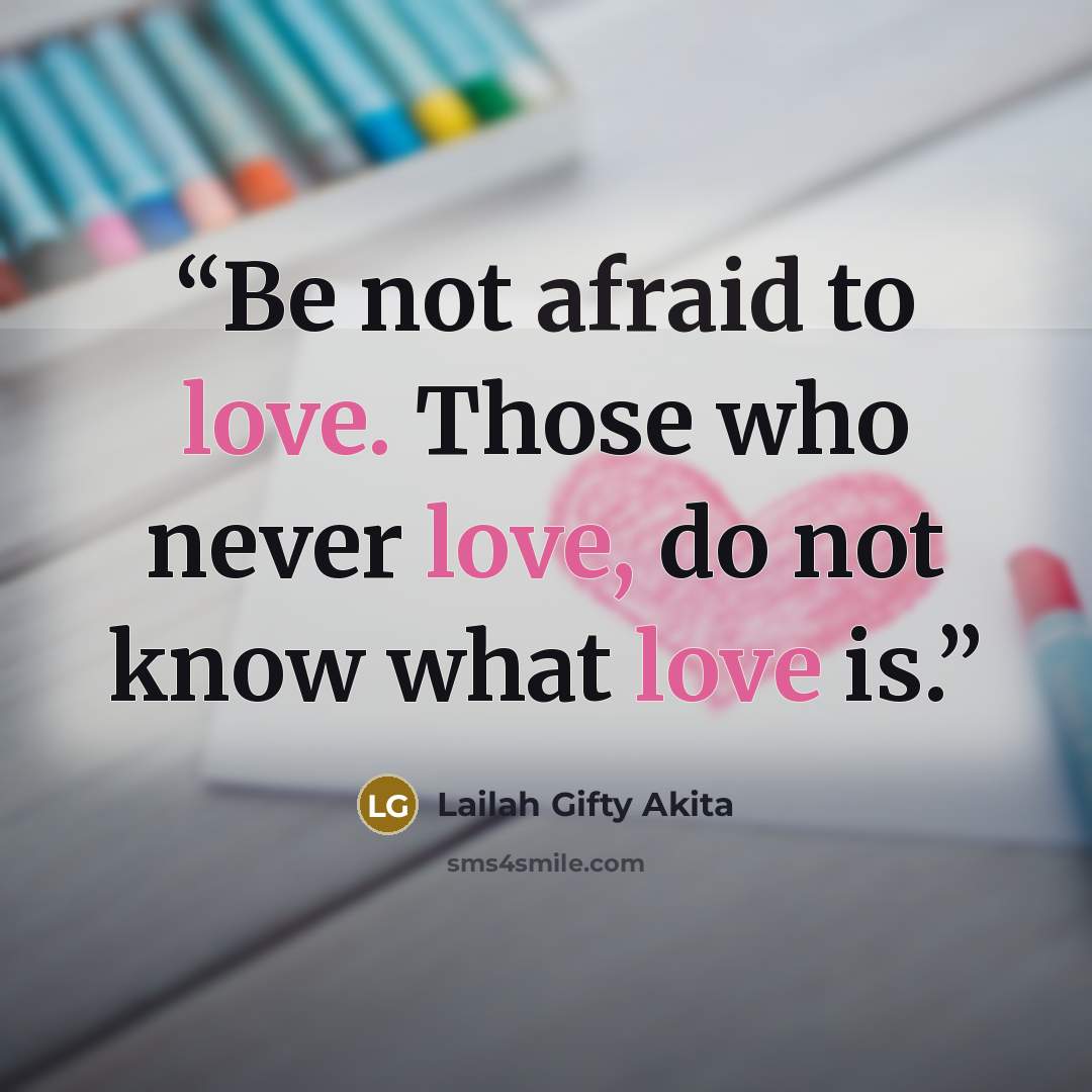 “Be not afraid to love. Those who never love, do not know what love is.” quote by Lailah Gifty Akita