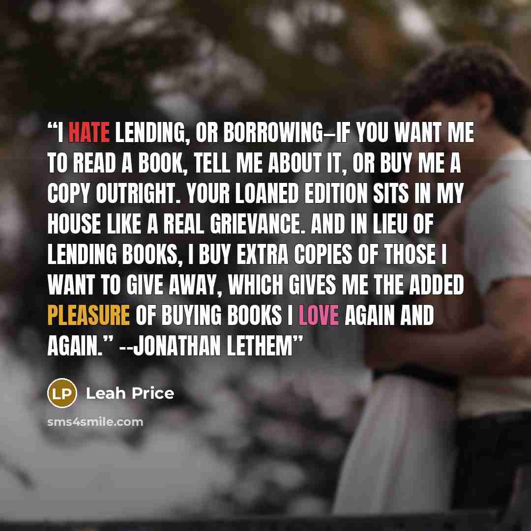 “I hate lending, or borrowing—if you want me to read a book, tell me about it, or buy me a copy outright. Your loaned edition sits in my house like a real grievance. And in lieu of lending books, I buy extra copies of those I want to give away, which gives me the added pleasure of buying books I…” quote by Leah Price
