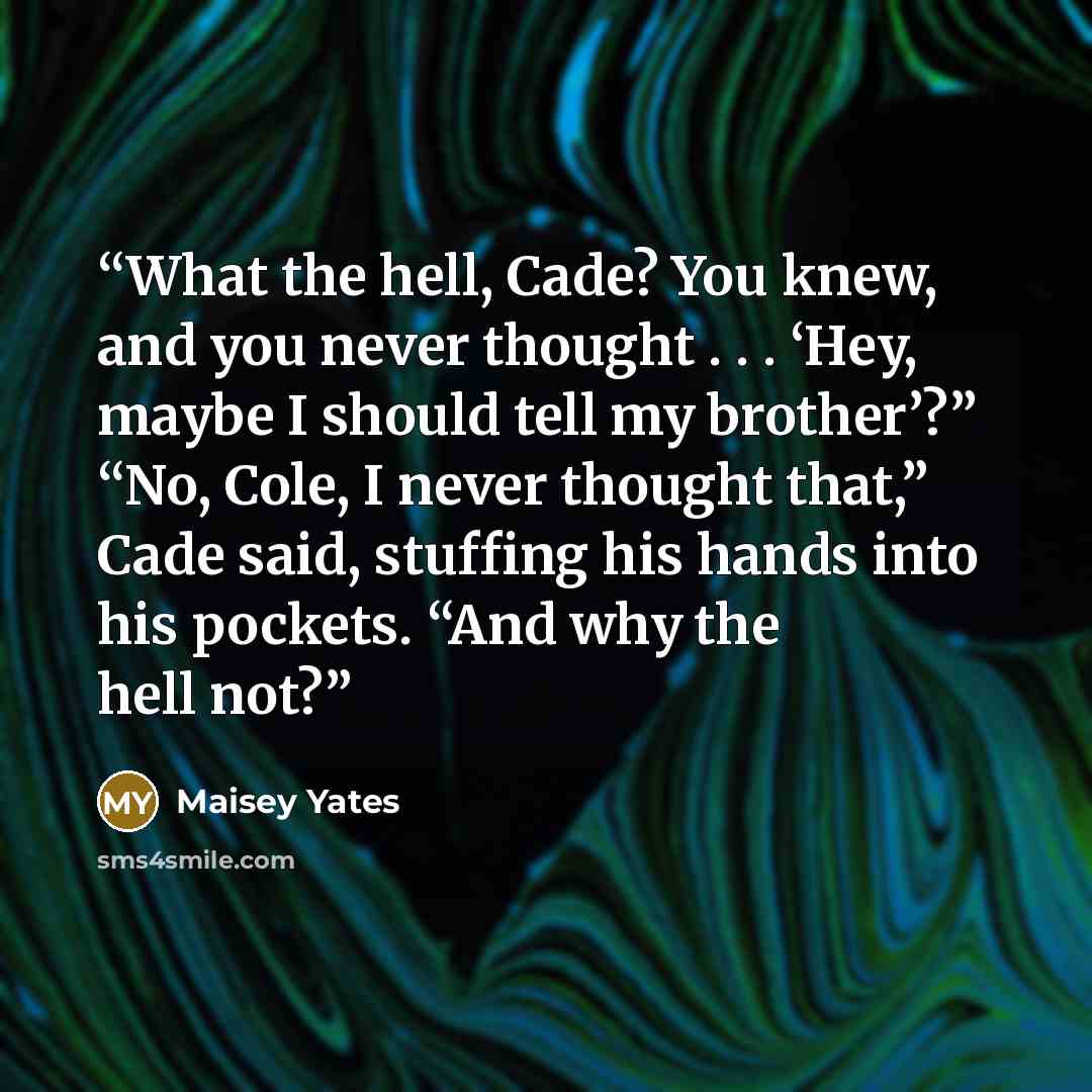 “What the hell, Cade? You knew, and you never thought . . . ‘Hey, maybe I should tell my brother’?” “No, Cole, I never thought that,” Cade said, stuffing his hands into his pockets. “And why the hell not?” quote by Maisey Yates