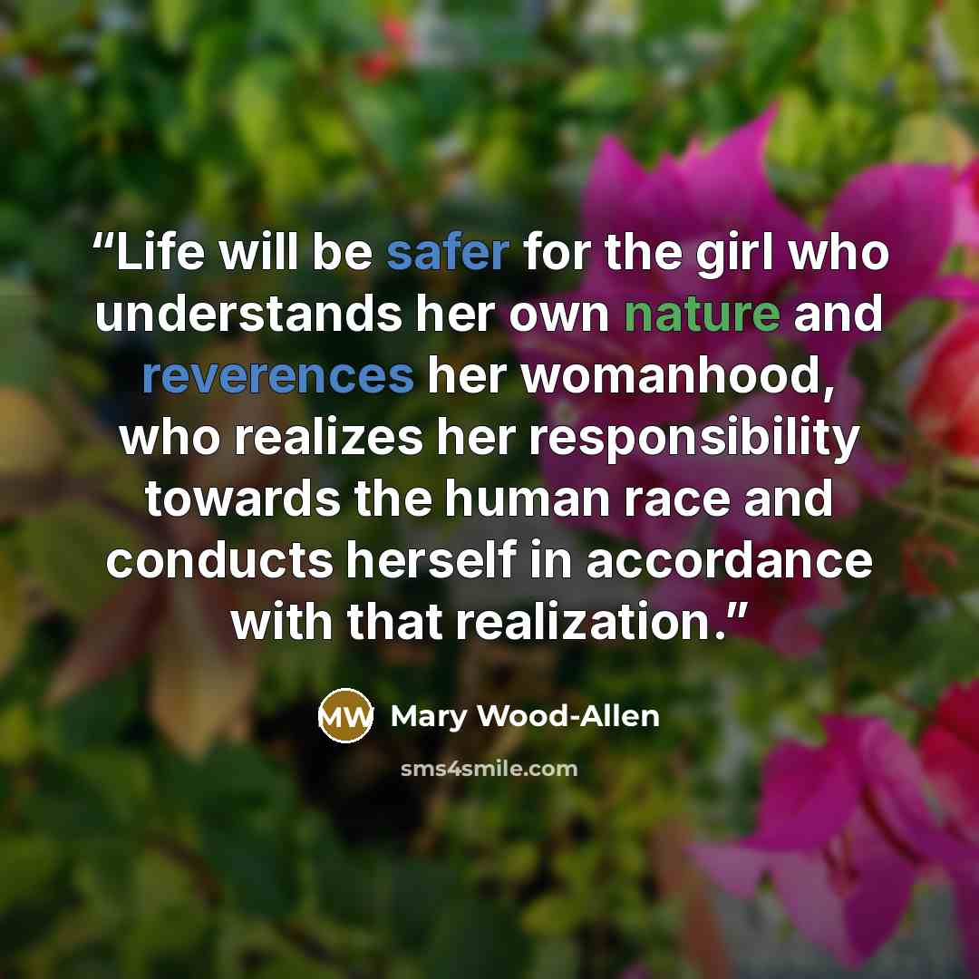 “Life will be safer for the girl who understands her own nature and reverences her womanhood, who realizes her responsibility towards the human race and conducts herself in accordance with that realization.” quote by Mary Wood-Allen