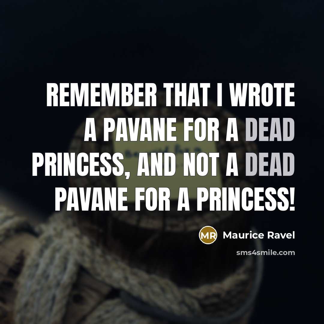 “Remember that I wrote a pavane for a dead princess, and not a dead pavane for a princess!” quote by Maurice Ravel