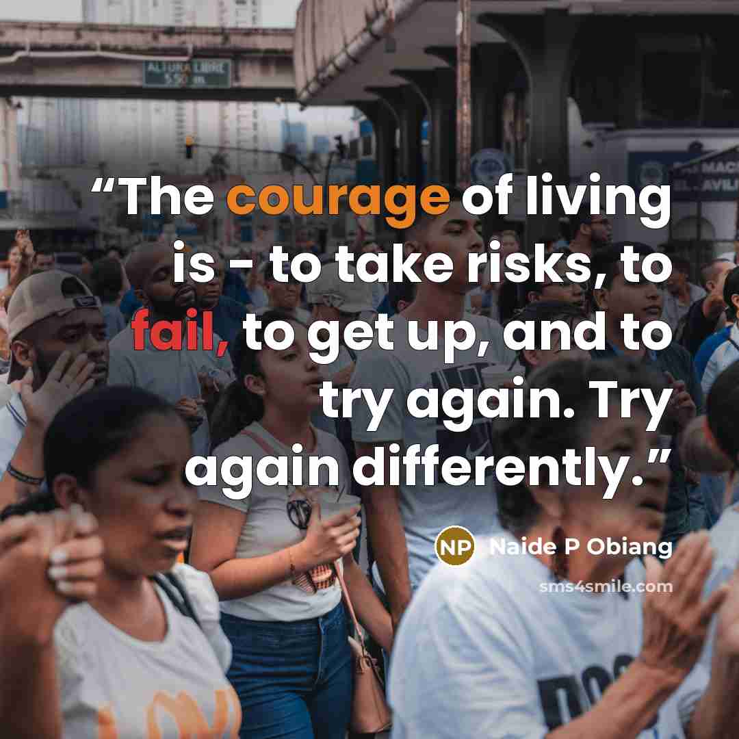 “The courage of living is - to take risks, to fail, to get up, and to try again. Try again differently.” quote by Naide P Obiang