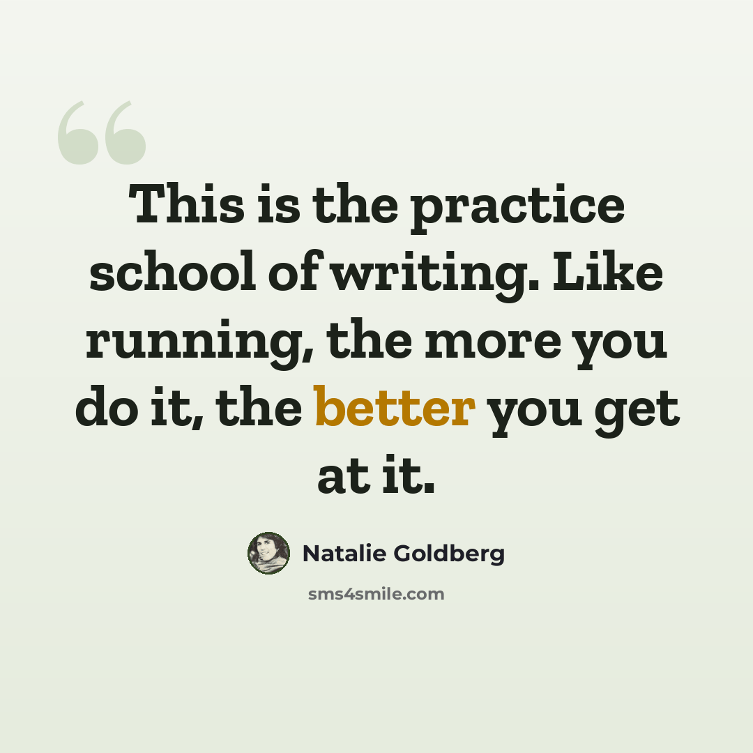 “This is the practice school of writing. Like running, the more you do it, the better you get at it.” quote by Natalie Goldberg