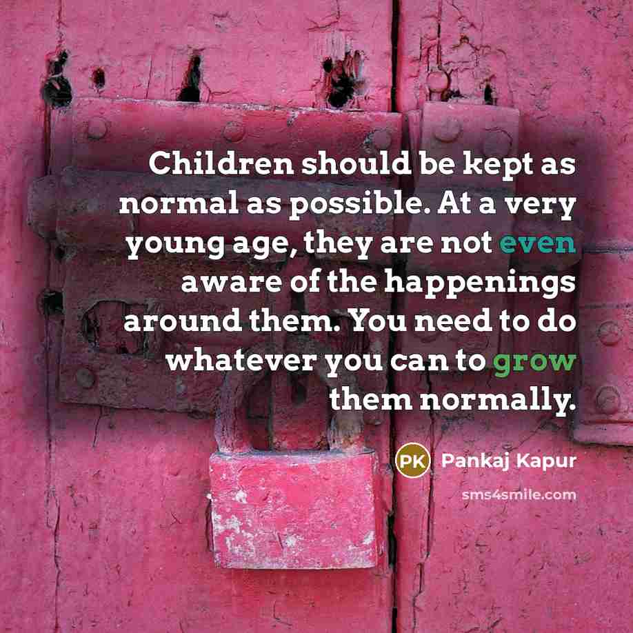 “Children should be kept as normal as possible. At a very young age, they are not even aware of the happenings around them. You need to do whatever you can to grow them normally.” quote by Pankaj Kapur