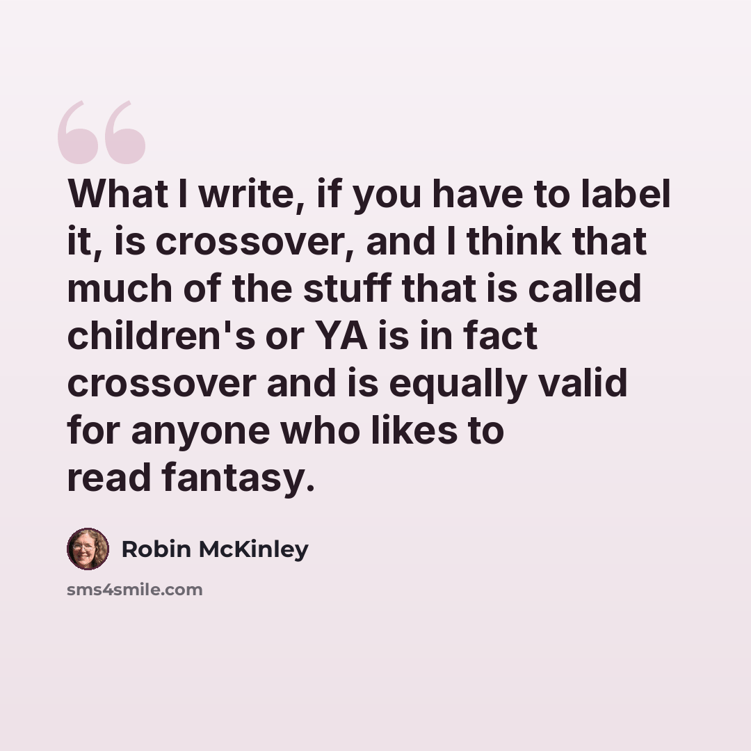 “What I write, if you have to label it, is crossover, and I think that much of the stuff that is called children's or YA is in fact crossover and is equally valid for anyone who likes to read fantasy.” quote by Robin McKinley