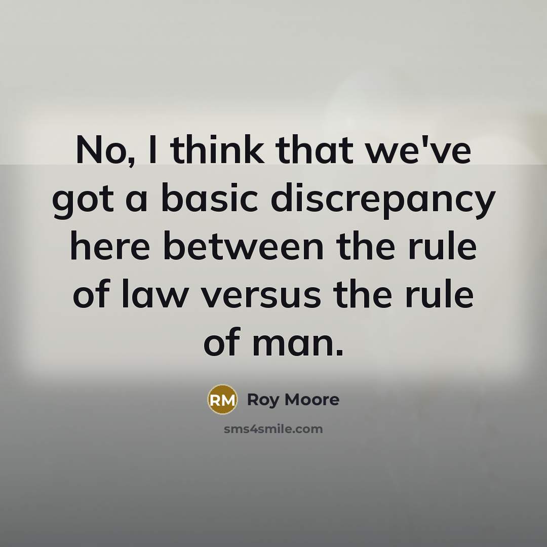 “No, I think that we've got a basic discrepancy here between the rule of law versus the rule of man.” quote by Roy Moore