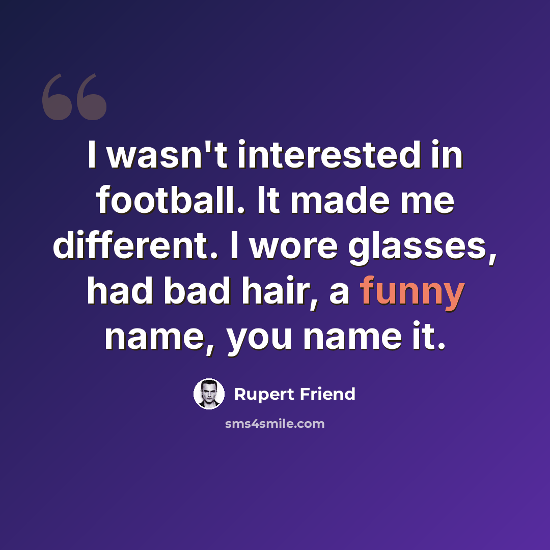 “I wasn't interested in football. It made me different. I wore glasses, had bad hair, a funny name, you name it.” quote by Rupert Friend