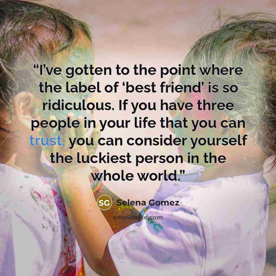 “I’ve gotten to the point where the label of ‘best friend’ is so ridiculous. If you have three people in your life that you can trust, you can consider yourself the luckiest person in the whole world.” quote by Selena Gomez